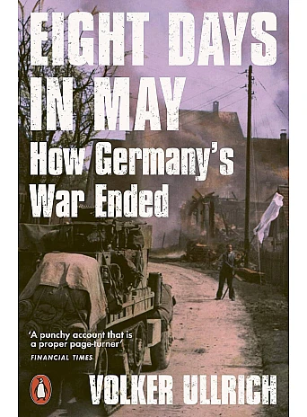 Eight Days in May. How Germany's War Ended