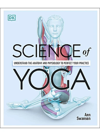 Science of Yoga. Understand the Anatomy and Physiology to Perfect your Practice