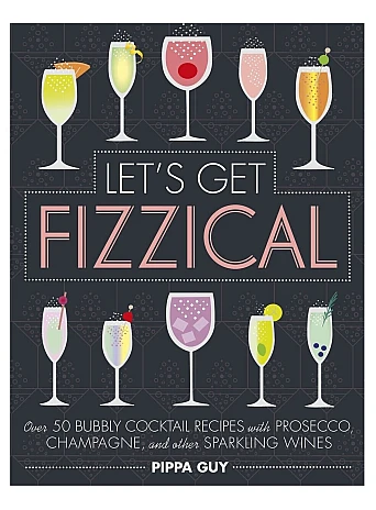 Let's Get Fizzical : Over 50 Bubbly Cocktail Recipes with Prosecco, Champagne, and other Sparkling Wines