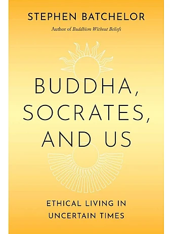 Buddha, Socrates, and Us. Stephen Batchelor