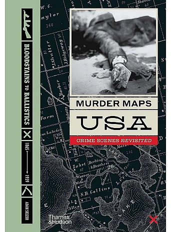 Murder Maps USA . Crime Scenes Revisited, Bloodstains to Ballistics
