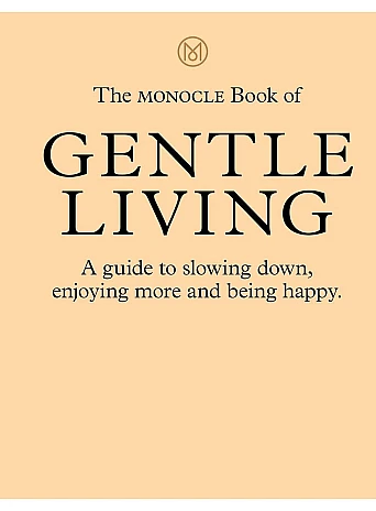 The Monocle Book of Gentle Living . A guide to slowing down, enjoying more and being happy