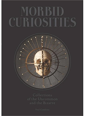Morbid Curiosities : Collections of the Uncommon and the Bizarre