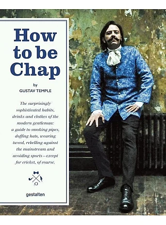 How to be Chap . The Surprisingly Sophisticated Habits, Drinks and Clothes of the Modern Gentleman